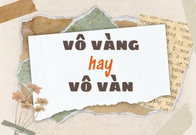 Giải thích vô vàng hay vô vàn là từ đúng chính tả